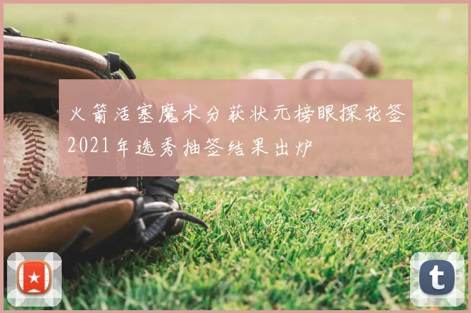 火箭活塞魔术分获状元榜眼探花签2021年选秀抽签结果出炉
