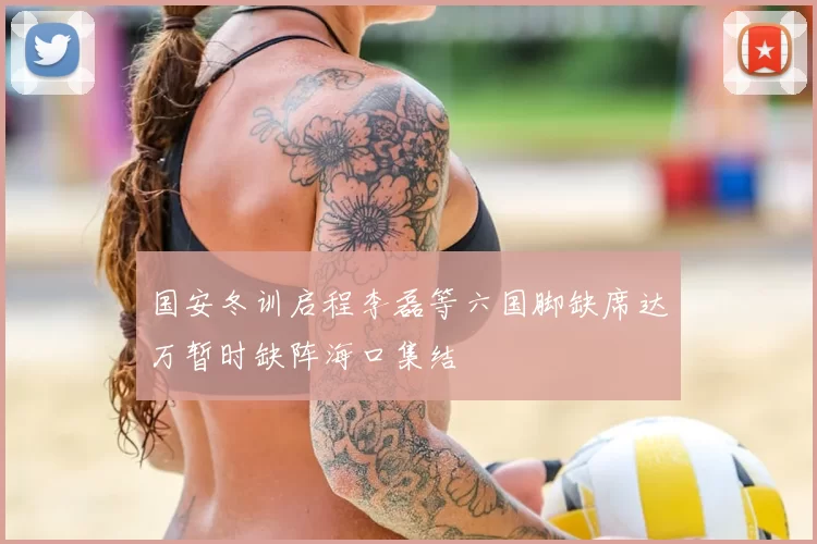 国安冬训启程李磊等六国脚缺席达万暂时缺阵海口集结