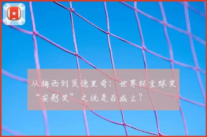 从梅西到莫德里奇：世界杯金球奖“安慰奖”之说是否成立？