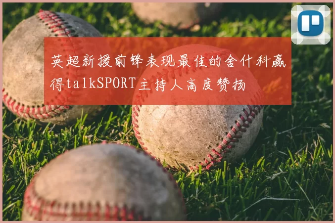 英超新援前锋表现最佳的舍什科赢得talkSPORT主持人高度赞扬