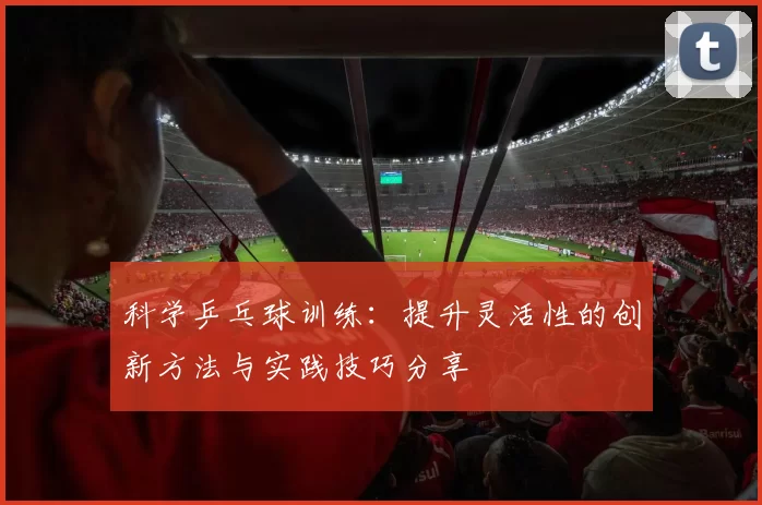 科学乒乓球训练：提升灵活性的创新方法与实践技巧分享