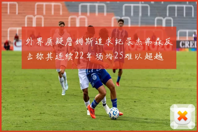 外界质疑詹姆斯追求纪录杰弗森反击称其连续22年场均25难以超越