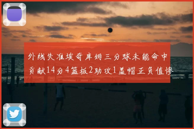 外线失准埃奇库姆三分球未能命中贡献14分4篮板2助攻1盖帽正负值惨淡29