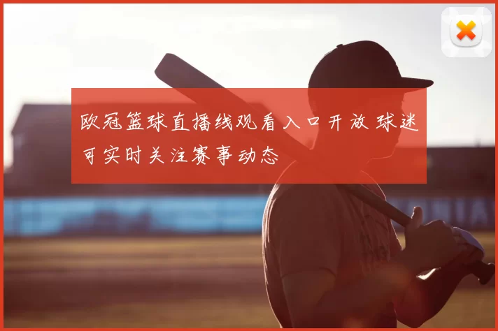 欧冠篮球直播线观看入口开放 球迷可实时关注赛事动态