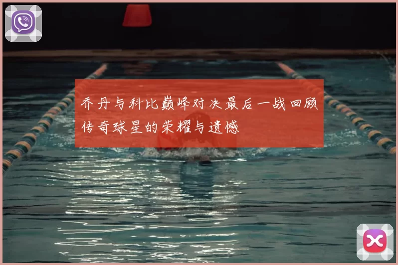 乔丹与科比巅峰对决最后一战回顾传奇球星的荣耀与遗憾