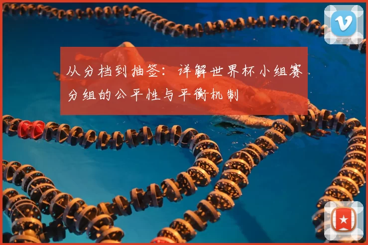 从分档到抽签：详解世界杯小组赛分组的公平性与平衡机制