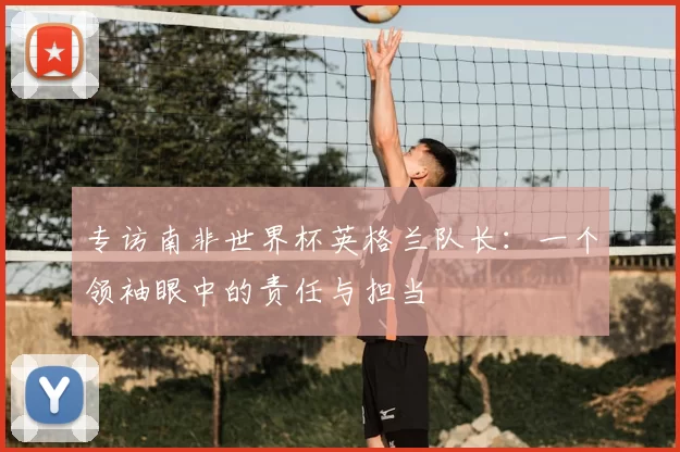 专访南非世界杯英格兰队长:一个领袖眼中的责任与担当