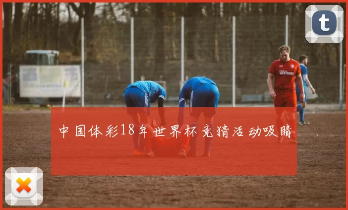 中国体彩18年世界杯竞猜活动吸睛