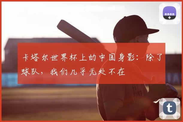 卡塔尔世界杯上的中国身影：除了球队，我们几乎无处不在