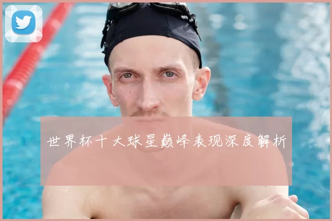 世界杯十大球星巅峰表现深度解析