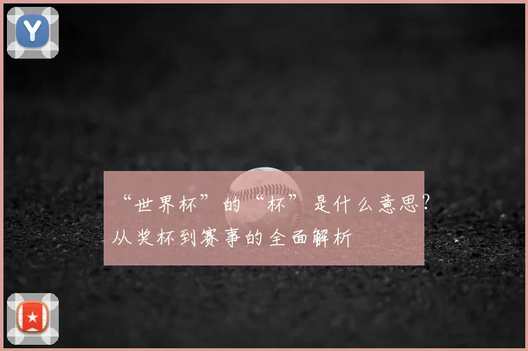 “世界杯”的“杯”是什么意思？从奖杯到赛事的全面解析