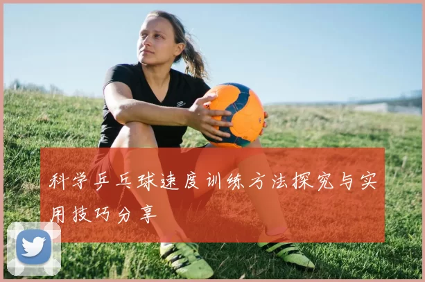 科学乒乓球速度训练方法探究与实用技巧分享