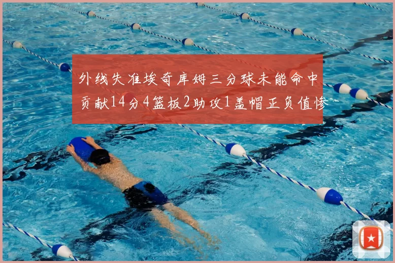 外线失准埃奇库姆三分球未能命中贡献14分4篮板2助攻1盖帽正负值惨淡29