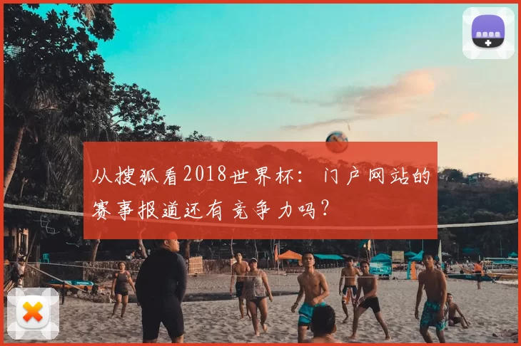 从搜狐看2018世界杯：门户网站的赛事报道还有竞争力吗？