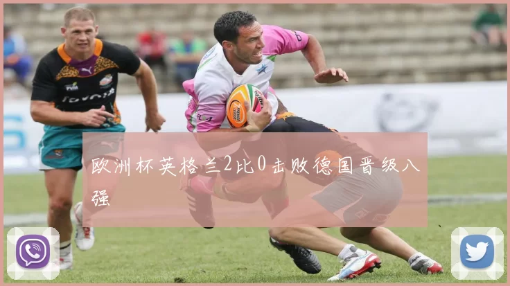 欧洲杯英格兰2比0击败德国晋级八强