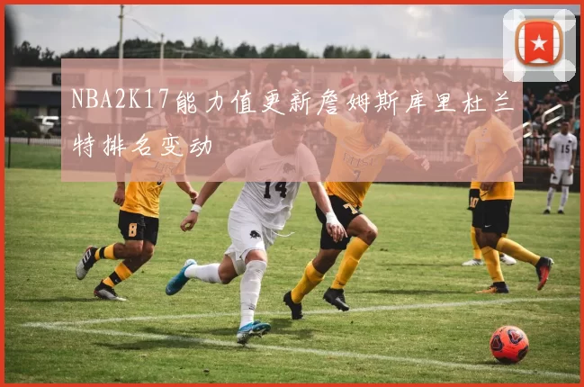 NBA2K17能力值更新詹姆斯库里杜兰特排名变动