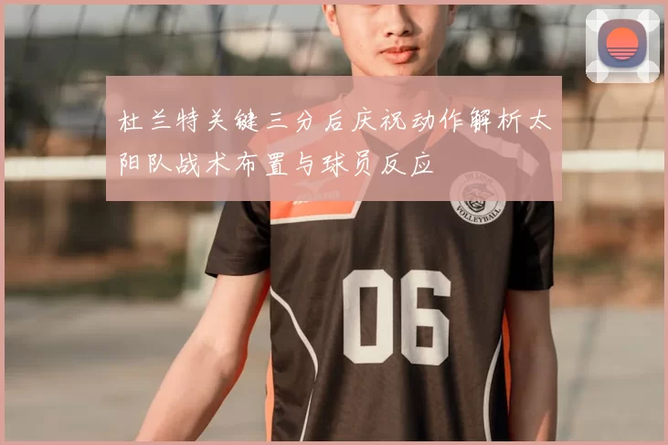 杜兰特关键三分后庆祝动作解析太阳队战术布置与球员反应