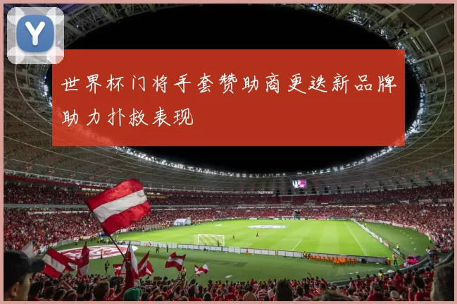 世界杯门将手套赞助商更迭新品牌助力扑救表现