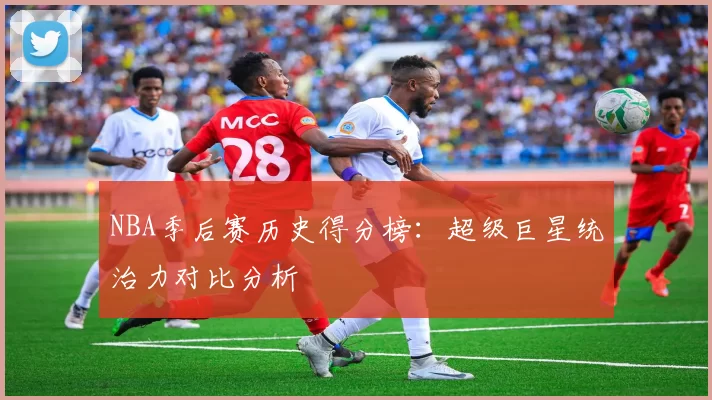 NBA季后赛历史得分榜:超级巨星统治力对比分析