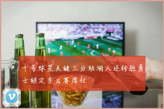 十号球星关键三分助湖人逆转胜勇士锁定季后赛席位