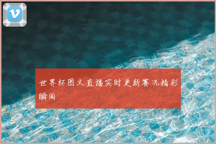 世界杯图文直播实时更新赛况精彩瞬间