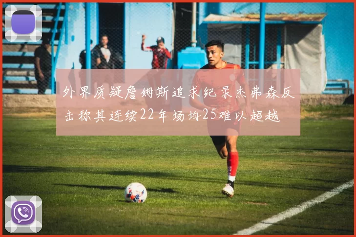 外界质疑詹姆斯追求纪录杰弗森反击称其连续22年场均25难以超越