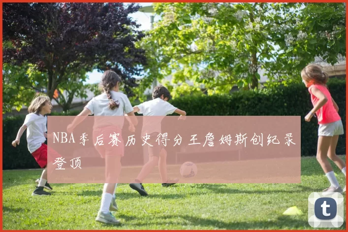 NBA季后赛历史得分王詹姆斯创纪录登顶